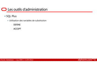 Les outils d’administration
SQL Plus
Utilisation des variables de substitution
• DEFINE
• ACCEPT
Oracle Database : 11g DBA 1 (1Z0-052) alphorm.com™©
 
