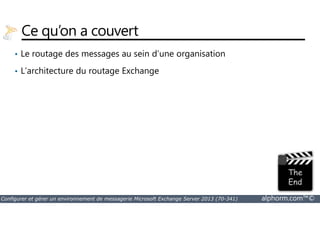 Ce qu’on a couvert 
• Le routage des messages au sein d’une organisation 
• L’architecture du routage Exchange 
Configurer et gérer un environnement de messagerie Microsoft Exchange Server 2013 (70-341) alphorm.com™© 
 