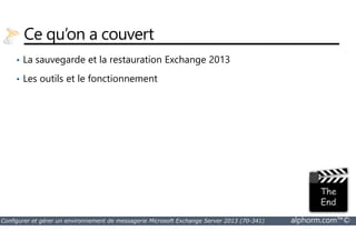 Ce qu’on a couvert 
• La sauvegarde et la restauration Exchange 2013 
• Les outils et le fonctionnement 
Configurer et gérer un environnement de messagerie Microsoft Exchange Server 2013 (70-341) alphorm.com™© 
 