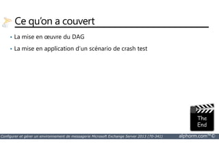 Ce qu’on a couvert 
• La mise en oeuvre du DAG 
• La mise en application d’un scénario de crash test 
Configurer et gérer un environnement de messagerie Microsoft Exchange Server 2013 (70-341) alphorm.com™© 
 