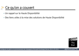 Ce qu’on a couvert 
• Un rappel sur la Haute Disponibilité 
• Des liens utiles à la mise des solutions de Haute Disponibilité 
Configurer et gérer un environnement de messagerie Microsoft Exchange Server 2013 (70-341) alphorm.com™© 
 