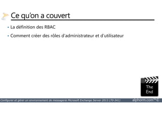 Ce qu’on a couvert 
• La définition des RBAC 
• Comment créer des rôles d’administrateur et d’utilisateur 
Configurer et gérer un environnement de messagerie Microsoft Exchange Server 2013 (70-341) alphorm.com™© 
 