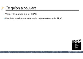 Ce qu’on a couvert 
• Valider le module sur les RBAC 
• Des liens de sites concernant la mise en oeuvre de RBAC 
Configurer et gérer un environnement de messagerie Microsoft Exchange Server 2013 (70-341) alphorm.com™© 
 