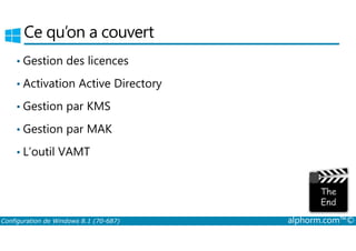 Ce qu’on a couvert 
• Gestion des licences 
• Activation Active Directory 
• Gestion par KMS 
• Gestion par MAK 
• L’outil VAMT 
Configuration de Windows 8.1 (70-687) alphorm.com™© 
 