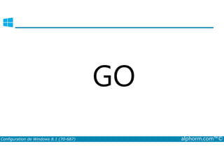GO 
Configuration de Windows 8.1 (70-687) alphorm.com™© 
 