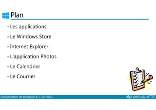 Plan 
• Les applications 
• Le Windows Store 
• Internet Explorer 
• L’application Photos 
• Le Calendrier 
• Le Courrier 
Configuration de Windows 8.1 (70-687) alphorm.com™© 
 