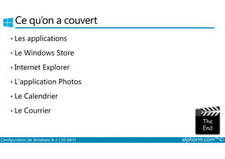 Ce qu’on a couvert 
• Les applications 
• Le Windows Store 
• Internet Explorer 
• L’application Photos 
• Le Calendrier 
• Le Courrier 
Configuration de Windows 8.1 (70-687) alphorm.com™© 
 