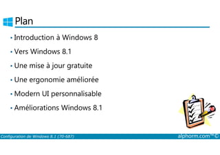 Plan 
• Introduction à Windows 8 
• Vers Windows 8.1 
• Une mise à jour gratuite 
• Une ergonomie améliorée 
•Modern UI personnalisable 
• Améliorations Windows 8.1 
Configuration de Windows 8.1 (70-687) alphorm.com™© 
 