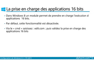 La prise en charge des applications 16 bits 
• Dans Windows 8 un module permet de prendre en charge l’exécution d 
applications 16 bits. 
• Par défaut, cette fonctionnalité est désactivée. 
• Via le « cmd » saisissez : edit.com ; puis validez la prise en charge des 
applications 16 bits 
Configuration de Windows 8.1 (70-687) alphorm.com™© 
 