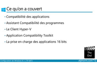 Ce qu’on a couvert 
• Compatibilité des applications 
• Assistant Compatibilité des programmes 
• Le Client Hyper­V 
• Application Compatibility Toolkit 
• La prise en charge des applications 16 bits 
Configuration de Windows 8.1 (70-687) alphorm.com™© 
 
