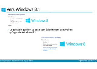 Vers Windows 8.1 
• La question que l’on se pose c’est évidemment de savoir ce 
qu'apporte Windows 8.1. 
Configuration de Windows 8.1 (70-687) alphorm.com™© 
 