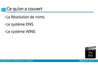 Ce qu’on a couvert 
• La Résolution de noms 
• Le système DNS 
• Le système WINS 
Configuration de Windows 8.1 (70-687) alphorm.com™© 
 