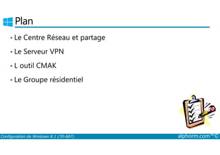 Plan 
• Le Centre Réseau et partage 
• Le Serveur VPN 
• L outil CMAK 
• Le Groupe résidentiel 
Configuration de Windows 8.1 (70-687) alphorm.com™© 
 