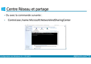 Centre Réseau et partage 
• Ou avec la commande suivante : 
• Control.exe /name Microsoft.NetworkAndSharingCenter 
Configuration de Windows 8.1 (70-687) alphorm.com™© 
 