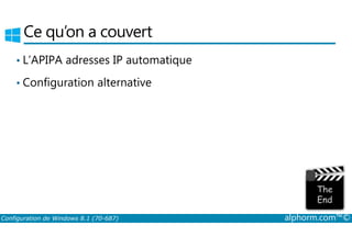 Ce qu’on a couvert 
• L’APIPA adresses IP automatique 
• Configuration alternative 
Configuration de Windows 8.1 (70-687) alphorm.com™© 
 