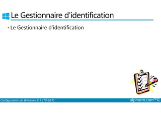 Le Gestionnaire d’identification 
• Le Gestionnaire d’identification 
Configuration de Windows 8.1 (70-687) alphorm.com™© 
 