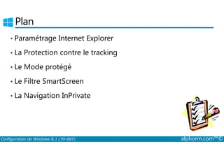Plan 
• Paramétrage Internet Explorer 
• La Protection contre le tracking 
• Le Mode protégé 
• Le Filtre SmartScreen 
• La Navigation InPrivate 
Configuration de Windows 8.1 (70-687) alphorm.com™© 
 