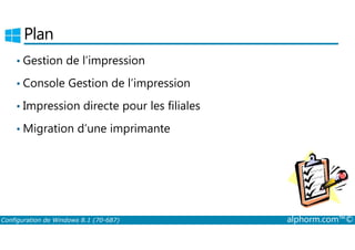 Plan 
• Gestion de l’impression 
• Console Gestion de l’impression 
• Impression directe pour les filiales 
•Migration d’une imprimante 
Configuration de Windows 8.1 (70-687) alphorm.com™© 
 