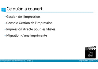 Ce qu’on a couvert 
• Gestion de l’impression 
• Console Gestion de l’impression 
• Impression directe pour les filiales 
•Migration d’une imprimante 
Configuration de Windows 8.1 (70-687) alphorm.com™© 
 