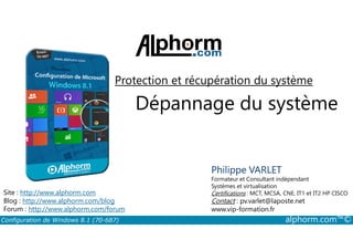Protection et récupération du système 
Dépannage du système 
Philippe VARLET 
Formateur et Consultant indépendant 
Systèmes et virtualisation 
Certifications : MCT, MCSA, CNE, IT1 et IT2 HP CISCO 
Contact : pv.varlet@laposte.net 
www.vip-formation.fr 
Site : http://www.alphorm.com 
Blog : http://www.alphorm.com/blog 
Forum : http://www.alphorm.com/forum 
Configuration de Windows 8.1 (70-687) alphorm.com™© 
 