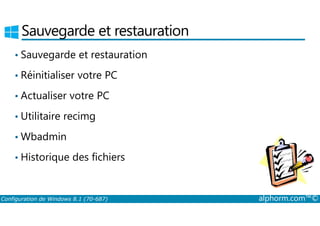 Sauvegarde et restauration 
• Sauvegarde et restauration 
• Réinitialiser votre PC 
• Actualiser votre PC 
• Utilitaire recimg 
•Wbadmin 
• Historique des fichiers 
Configuration de Windows 8.1 (70-687) alphorm.com™© 
 
