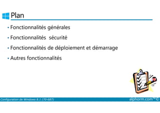 Plan 
• Fonctionnalités générales 
• Fonctionnalités sécurité 
• Fonctionnalités de déploiement et démarrage 
• Autres fonctionnalités 
Configuration de Windows 8.1 (70-687) alphorm.com™© 
 
