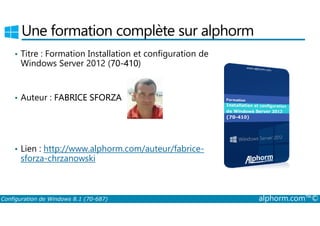 Une formation complète sur alphorm 
• Titre : Formation Installation et configuration de 
Windows Server 2012 (70-410) 
• Auteur : FABRICE SFORZA 
• Lien : http://www.alphorm.com/auteur/fabrice-sforza- 
chrzanowski 
Configuration de Windows 8.1 (70-687) alphorm.com™© 
 
