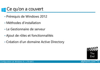 Ce qu’on a couvert 
• Prérequis de Windows 2012 
•Méthodes d’installation 
• Le Gestionnaire de serveur 
• Ajout de rôles et fonctionnalités 
• Création d’un domaine Active Directory 
Configuration de Windows 8.1 (70-687) alphorm.com™© 
 