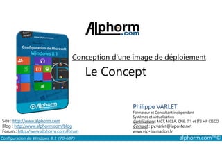 Conception d’une image de déploiement 
Le Concept 
Philippe VARLET 
Formateur et Consultant indépendant 
Systèmes et virtualisation 
Certifications : MCT, MCSA, CNE, IT1 et IT2 HP CISCO 
Contact : pv.varlet@laposte.net 
www.vip-formation.fr 
Site : http://www.alphorm.com 
Blog : http://www.alphorm.com/blog 
Forum : http://www.alphorm.com/forum 
Configuration de Windows 8.1 (70-687) alphorm.com™© 
 