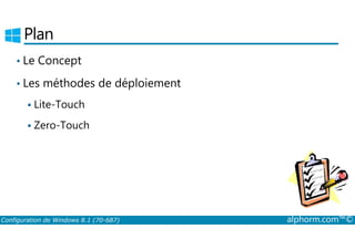 Plan 
• Le Concept 
• Les méthodes de déploiement 
 Lite­Touch 
 Zero­Touch 
Configuration de Windows 8.1 (70-687) alphorm.com™© 
 