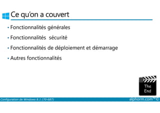Ce qu’on a couvert 
• Fonctionnalités générales 
• Fonctionnalités sécurité 
• Fonctionnalités de déploiement et démarrage 
• Autres fonctionnalités 
Configuration de Windows 8.1 (70-687) alphorm.com™© 
 