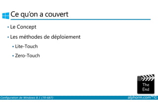 Ce qu’on a couvert 
• Le Concept 
• Les méthodes de déploiement 
 Lite­Touch 
 Zero­Touch 
Configuration de Windows 8.1 (70-687) alphorm.com™© 
 