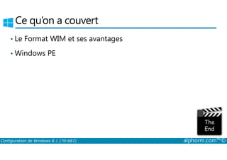 Ce qu’on a couvert 
• Le Format WIM et ses avantages 
•Windows PE 
Configuration de Windows 8.1 (70-687) alphorm.com™© 
 