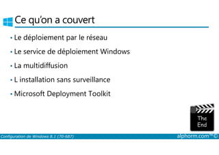 Ce qu’on a couvert 
• Le déploiement par le réseau 
• Le service de déploiement Windows 
• La multidiffusion 
• L installation sans surveillance 
•Microsoft Deployment Toolkit 
Configuration de Windows 8.1 (70-687) alphorm.com™© 
 