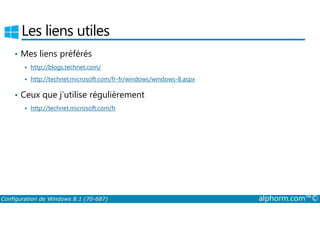 Les liens utiles 
• Mes liens préférés 
 http://blogs.technet.com/ 
 http://technet.microsoft.com/fr-fr/windows/windows-8.aspx 
• Ceux que j’utilise régulièrement 
 http://technet.microsoft.com/fr 
Configuration de Windows 8.1 (70-687) alphorm.com™© 
 