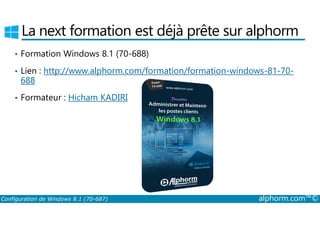 La next formation est déjà prête sur alphorm 
• Formation Windows 8.1 (70-688) 
• Lien : http://www.alphorm.com/formation/formation-windows-81-70- 
688 
• Formateur : Hicham KADIRI 
Configuration de Windows 8.1 (70-687) alphorm.com™© 
 