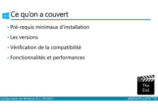 Ce qu’on a couvert 
• Pré-requis minimaux d’installation 
• Les versions 
• Vérification de la compatibilité 
• Fonctionnalités et performances 
Configuration de Windows 8.1 (70-687) alphorm.com™© 
 