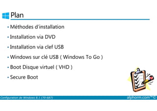Plan 
•Méthodes d’installation 
• Installation via DVD 
• Installation via clef USB 
•Windows sur clé USB ( Windows To Go ) 
• Boot Disque virtuel ( VHD ) 
• Secure Boot 
Configuration de Windows 8.1 (70-687) alphorm.com™© 
 
