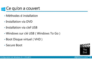Ce qu’on a couvert 
•Méthodes d installation 
• Installation via DVD 
• Installation via clef USB 
•Windows sur clé USB ( Windows To Go ) 
• Boot Disque virtuel ( VHD ) 
• Secure Boot 
Configuration de Windows 8.1 (70-687) alphorm.com™© 
 