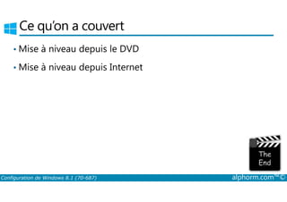 Ce qu’on a couvert 
•Mise à niveau depuis le DVD 
•Mise à niveau depuis Internet 
Configuration de Windows 8.1 (70-687) alphorm.com™© 
 