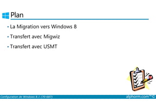 Plan 
• La Migration vers Windows 8 
• Transfert avec Migwiz 
• Transfert avec USMT 
Configuration de Windows 8.1 (70-687) alphorm.com™© 
 