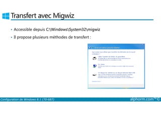 Transfert avec Migwiz 
• Accessible depuis C:WindowsSystem32migwiz 
• Il propose plusieurs méthodes de transfert : 
Configuration de Windows 8.1 (70-687) alphorm.com™© 
 