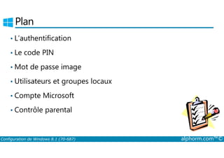 Plan 
• L’authentification 
• Le code PIN 
•Mot de passe image 
• Utilisateurs et groupes locaux 
• Compte Microsoft 
• Contrôle parental 
Configuration de Windows 8.1 (70-687) alphorm.com™© 
 