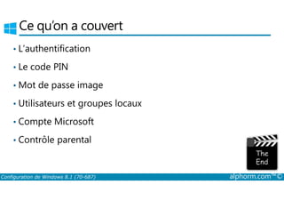 Ce qu’on a couvert 
• L’authentification 
• Le code PIN 
•Mot de passe image 
• Utilisateurs et groupes locaux 
• Compte Microsoft 
• Contrôle parental 
Configuration de Windows 8.1 (70-687) alphorm.com™© 
 