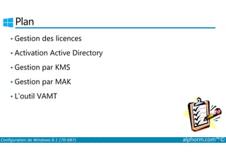 Plan 
• Gestion des licences 
• Activation Active Directory 
• Gestion par KMS 
• Gestion par MAK 
• L’outil VAMT 
Configuration de Windows 8.1 (70-687) alphorm.com™© 
 