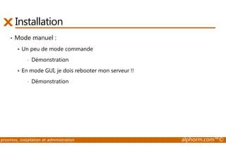 Installation 
• Mode manuel : 
 Un peu de mode commande 
• Démonstration 
 En mode GUI, je dois rebooter mon serveur !! 
• Démonstration 
proxmox, installation et administration alphorm.com™© 
 