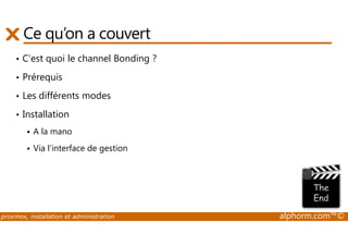 Ce qu’on a couvert 
• C’est quoi le channel Bonding ? 
• Prérequis 
• Les différents modes 
• Installation 
 A la mano 
 Via l’interface de gestion 
proxmox, installation et administration alphorm.com™© 
 