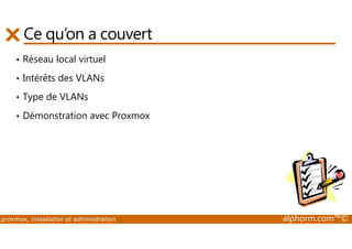 Ce qu’on a couvert 
• Réseau local virtuel 
• Intérêts des VLANs 
• Type de VLANs 
• Démonstration avec Proxmox 
proxmox, installation et administration alphorm.com™© 
 