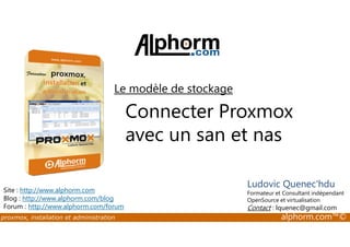 Le modèle de stockage 
Connecter Proxmox 
avec un san et nas 
Site : http://www.alphorm.com 
Blog : http://www.alphorm.com/blog 
Forum : http://www.alphorm.com/forum 
Ludovic Quenec'hdu 
Formateur et Consultant indépendant 
OpenSource et virtualisation 
Contact : lquenec@gmail.com 
proxmox, installation et administration alphorm.com™© 
 