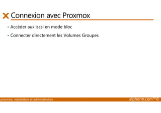 Connexion avec Proxmox 
• Accéder aux iscsi en mode bloc 
• Connecter directement les Volumes Groupes 
proxmox, installation et administration alphorm.com™© 
 